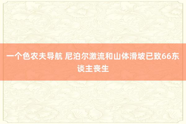 一个色农夫导航 尼泊尔激流和山体滑坡已致66东谈主丧生