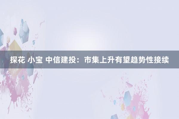 探花 小宝 中信建投：市集上升有望趋势性接续