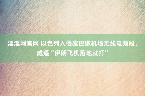 淫淫网官网 以色列入侵黎巴嫩机场无线电频段，威逼“伊朗飞机落地就打”