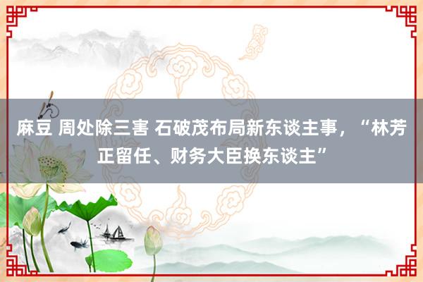 麻豆 周处除三害 石破茂布局新东谈主事，“林芳正留任、财务大臣换东谈主”