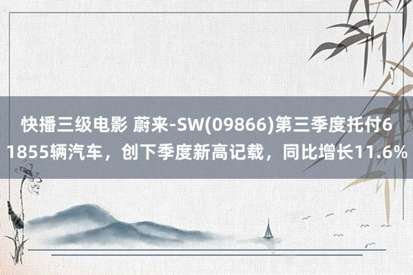 快播三级电影 蔚来-SW(09866)第三季度托付61855辆汽车，创下季度新高记载，同比增长11.6%