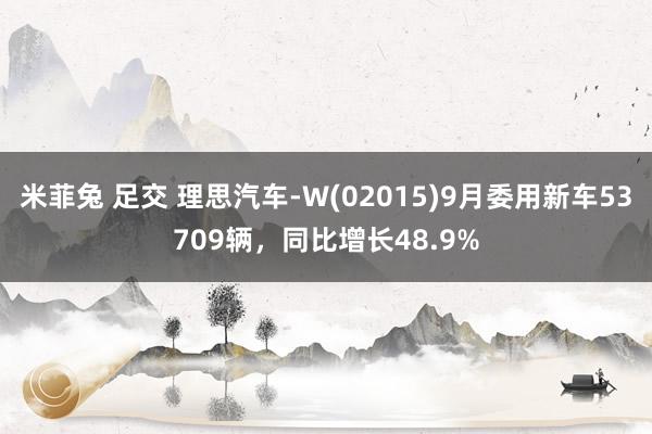 米菲兔 足交 理思汽车-W(02015)9月委用新车53709辆，同比增长48.9%