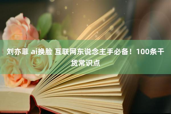 刘亦菲 ai换脸 互联网东说念主手必备！100条干货常识点