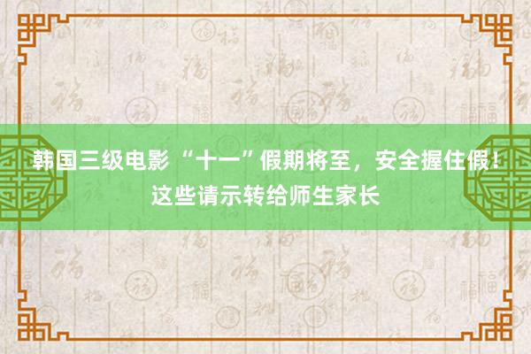 韩国三级电影 “十一”假期将至，安全握住假！这些请示转给师生家长