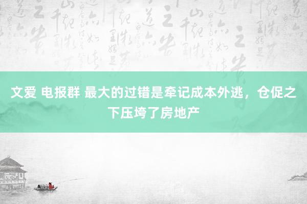 文爱 电报群 最大的过错是牵记成本外逃，仓促之下压垮了房地产