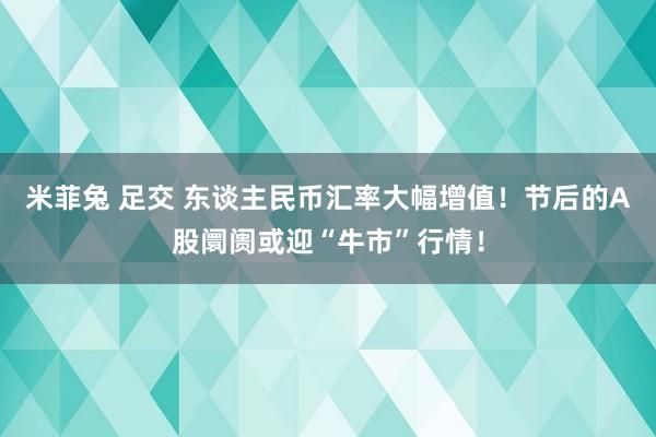 米菲兔 足交 东谈主民币汇率大幅增值！节后的A股阛阓或迎“牛市”行情！