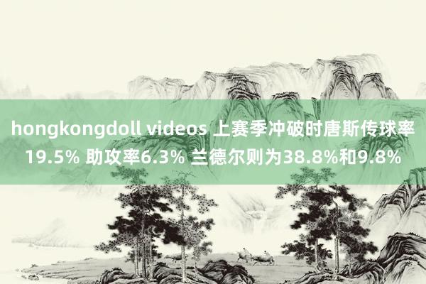 hongkongdoll videos 上赛季冲破时唐斯传球率19.5% 助攻率6.3% 兰德尔则为