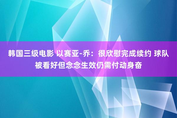 韩国三级电影 以赛亚-乔：很欣慰完成续约 球队被看好但念念生效仍需付动身奋