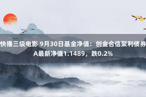 快播三级电影 9月30日基金净值：创金合信聚利债券A最新净值1.1489，跌0.2%