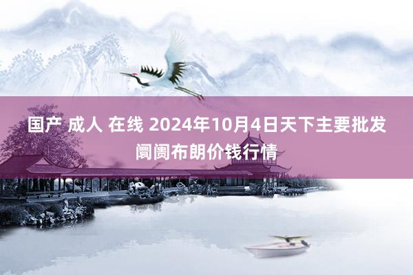 国产 成人 在线 2024年10月4日天下主要批发阛阓布朗价钱行情