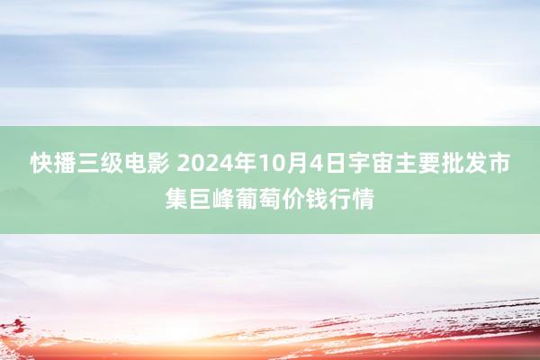 快播三级电影 2024年10月4日宇宙主要批发市集巨峰葡萄价钱行情