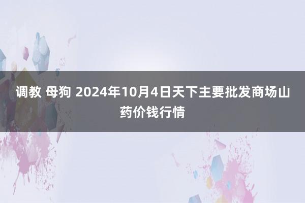 调教 母狗 2024年10月4日天下主要批发商场山药价钱行情