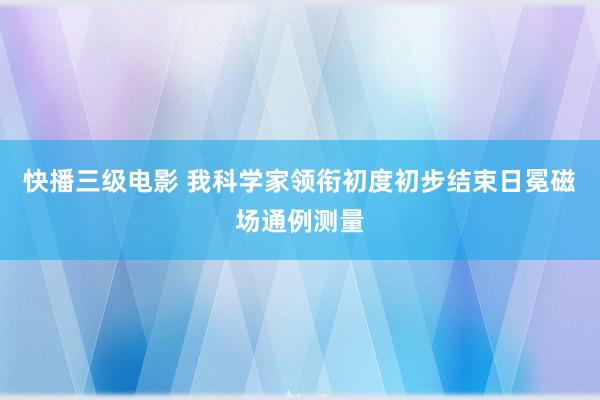 快播三级电影 我科学家领衔初度初步结束日冕磁场通例测量