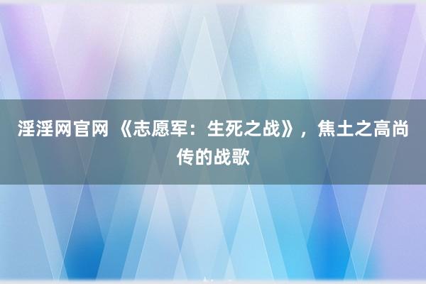 淫淫网官网 《志愿军：生死之战》，焦土之高尚传的战歌