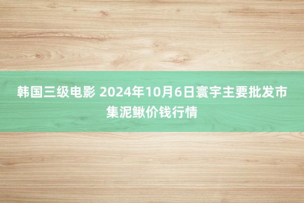 韩国三级电影 2024年10月6日寰宇主要批发市集泥鳅价钱行情