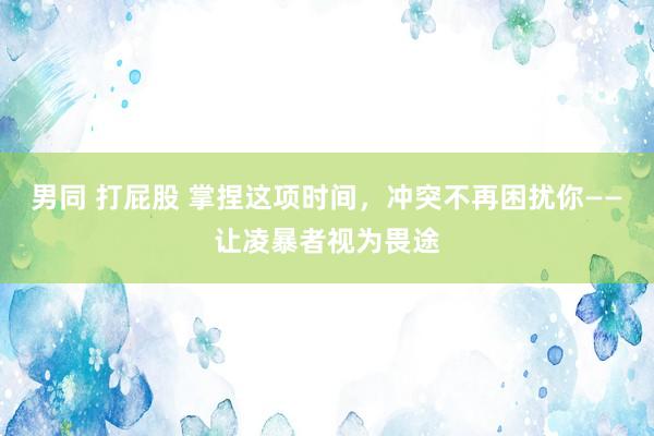 男同 打屁股 掌捏这项时间，冲突不再困扰你——让凌暴者视为畏途