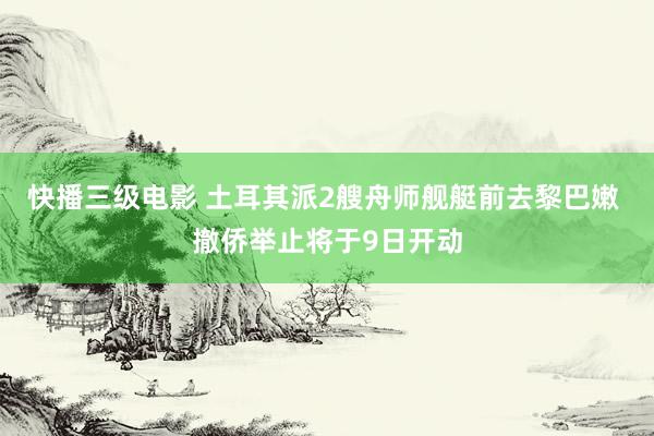 快播三级电影 土耳其派2艘舟师舰艇前去黎巴嫩 撤侨举止将于9日开动