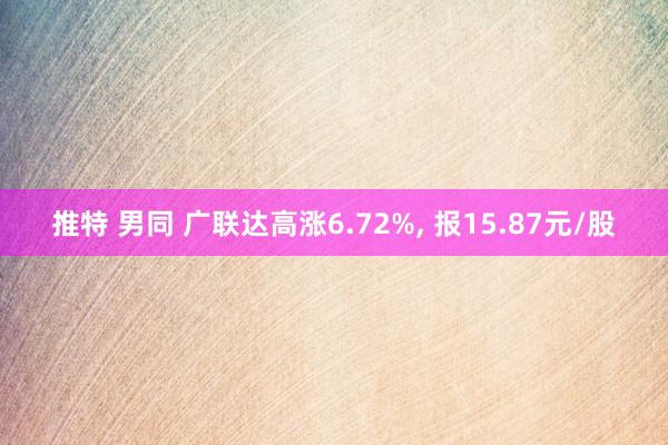 推特 男同 广联达高涨6.72%, 报15.87元/股