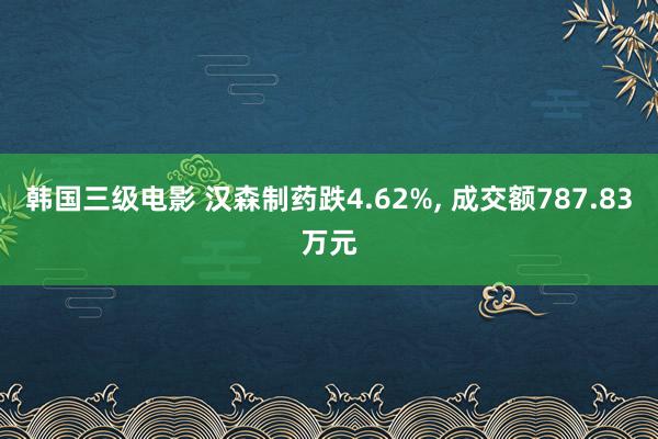 韩国三级电影 汉森制药跌4.62%, 成交额787.83万元