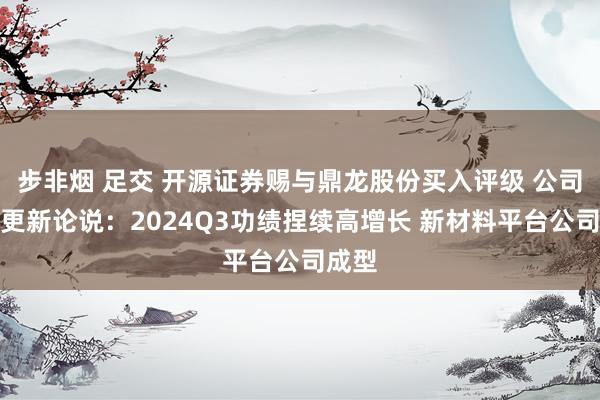 步非烟 足交 开源证券赐与鼎龙股份买入评级 公司信息更新论说：2024Q3功绩捏续高增长 新材料平台公司成型