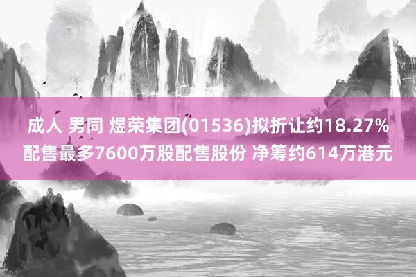 成人 男同 煜荣集团(01536)拟折让约18.27%配售最多7600万股配售股份 净筹约614万港元