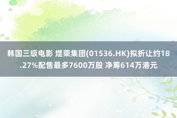 韩国三级电影 煜荣集团(01536.HK)拟折让约18.27%配售最多7600万股 净筹614万港元