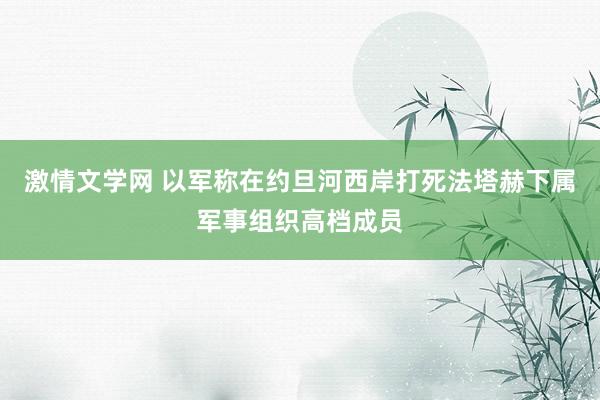 激情文学网 以军称在约旦河西岸打死法塔赫下属军事组织高档成员