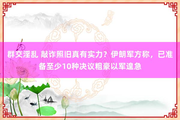 群交淫乱 敲诈照旧真有实力？伊朗军方称，已准备至少10种决议粗豪以军遑急