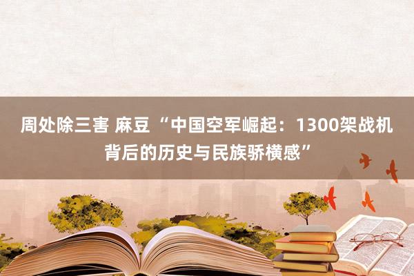 周处除三害 麻豆 “中国空军崛起：1300架战机背后的历史与民族骄横感”