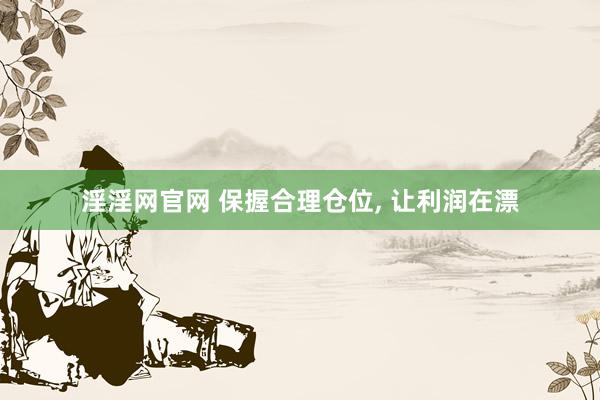 淫淫网官网 保握合理仓位, 让利润在漂