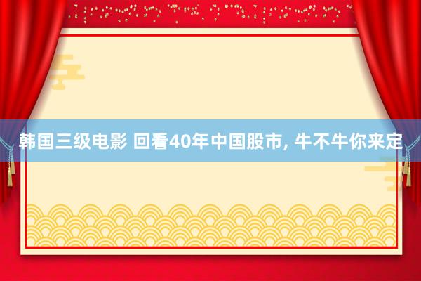 韩国三级电影 回看40年中国股市, 牛不牛你来定