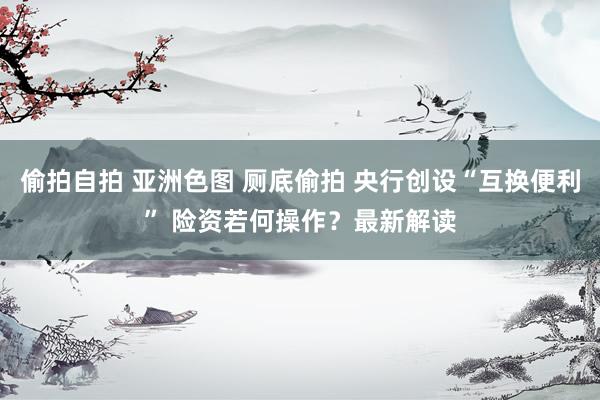 偷拍自拍 亚洲色图 厕底偷拍 央行创设“互换便利” 险资若何操作？最新解读