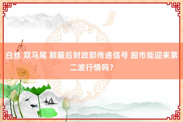 白丝 双马尾 颠簸后财政部传递信号 股市能迎来第二波行情吗？