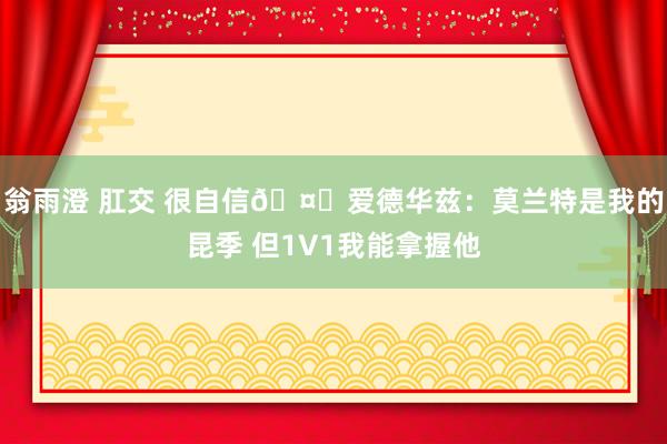 翁雨澄 肛交 很自信🤔爱德华兹：莫兰特是我的昆季 但1V1我能拿握他