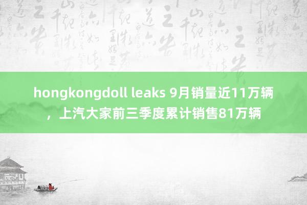 hongkongdoll leaks 9月销量近11万辆，上汽大家前三季度累计销售81万辆