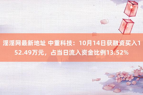 淫淫网最新地址 中重科技：10月14日获融资买入152.49万元，占当日流入资金比例13.52%