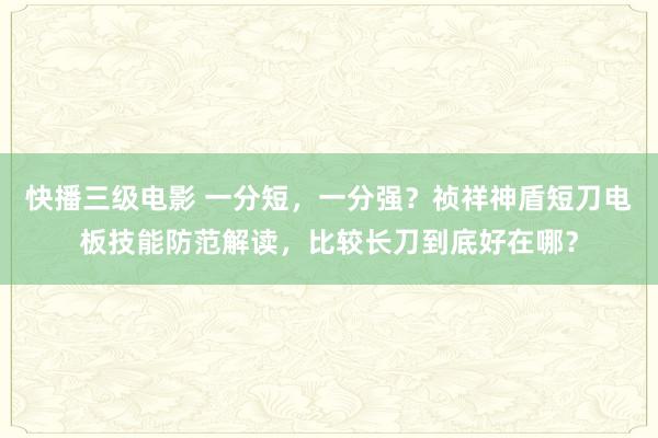 快播三级电影 一分短，一分强？祯祥神盾短刀电板技能防范解读，比较长刀到底好在哪？