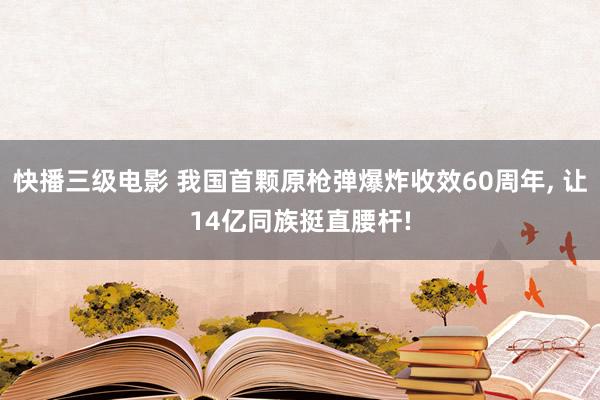 快播三级电影 我国首颗原枪弹爆炸收效60周年, 让14亿同族挺直腰杆!