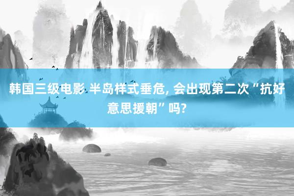 韩国三级电影 半岛样式垂危, 会出现第二次“抗好意思援朝”吗?