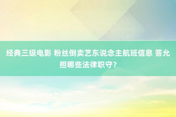 经典三级电影 粉丝倒卖艺东说念主航班信息 答允担哪些法律职守？