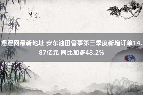 淫淫网最新地址 安东油田管事第三季度新增订单14.87亿元 同比加多48.2%