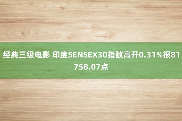 经典三级电影 印度SENSEX30指数高开0.31%报81758.07点