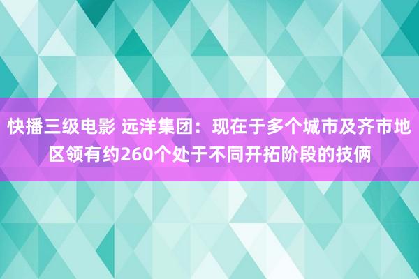 快播三级电影 远洋集团：现在于多个城市及齐市地区领有约260个处于不同开拓阶段的技俩