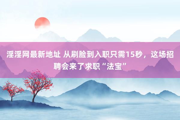 淫淫网最新地址 从刷脸到入职只需15秒，这场招聘会来了求职“法宝”