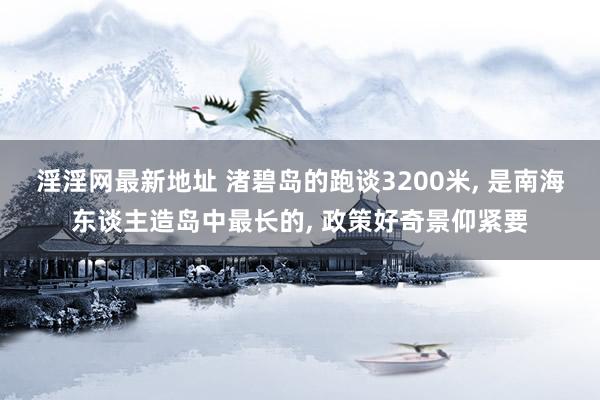 淫淫网最新地址 渚碧岛的跑谈3200米, 是南海东谈主造岛中最长的, 政策好奇景仰紧要