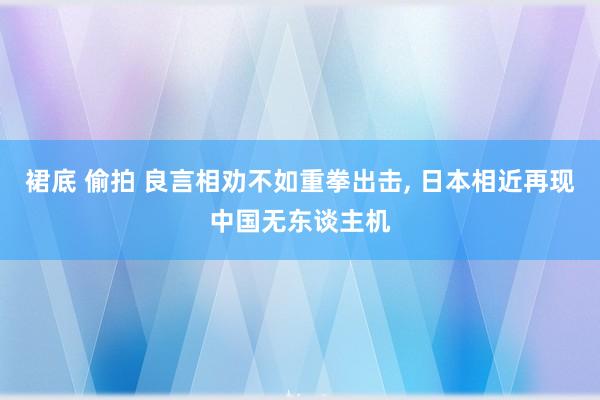 裙底 偷拍 良言相劝不如重拳出击, 日本相近再现中国无东谈主机