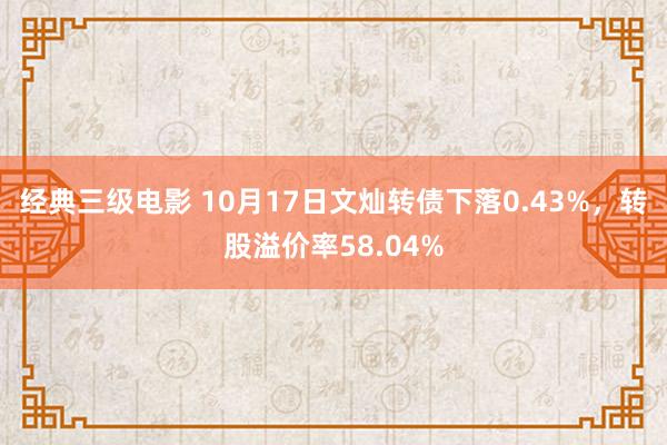 经典三级电影 10月17日文灿转债下落0.43%，转股溢价率58.04%