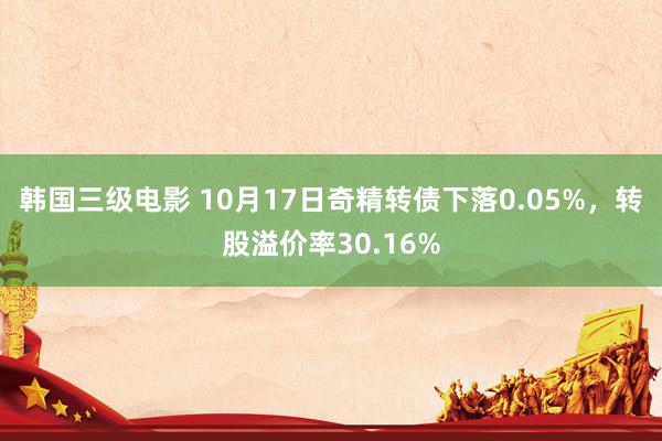 韩国三级电影 10月17日奇精转债下落0.05%，转股溢价率30.16%