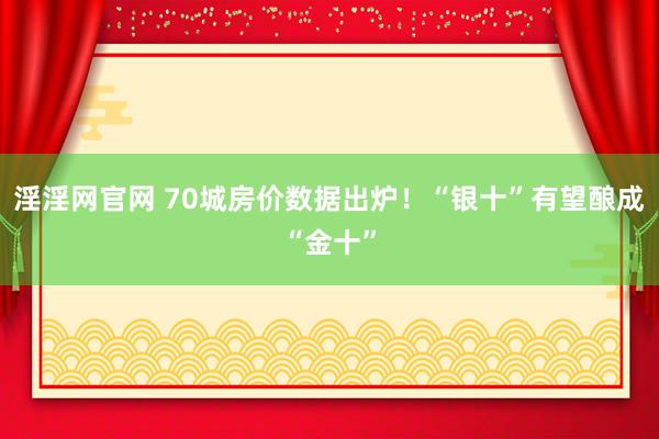 淫淫网官网 70城房价数据出炉！“银十”有望酿成“金十”