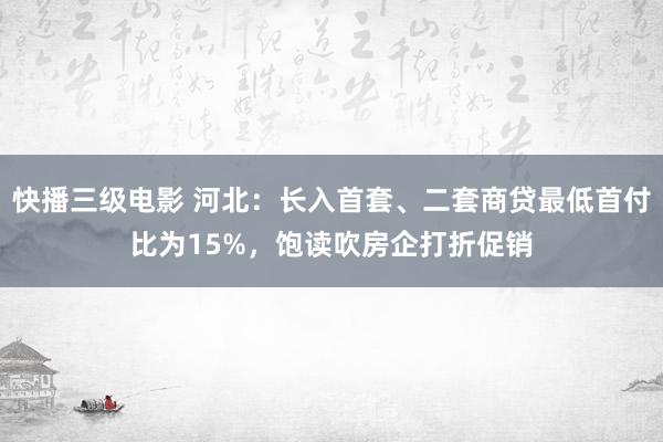 快播三级电影 河北：长入首套、二套商贷最低首付比为15%，饱读吹房企打折促销